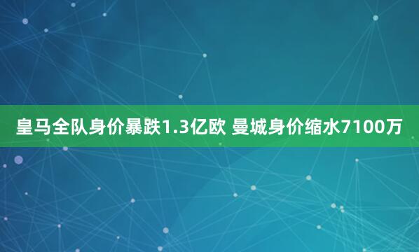 皇马全队身价暴跌1.3亿欧 曼城身价缩水7100万