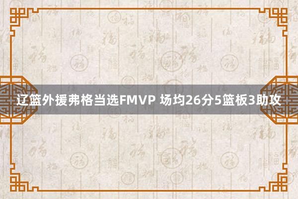 辽篮外援弗格当选FMVP 场均26分5篮板3助攻