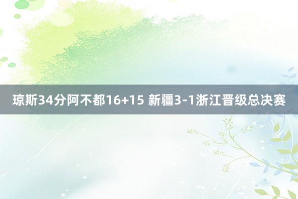 琼斯34分阿不都16+15 新疆3-1浙江晋级总决赛