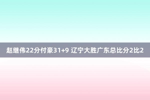 赵继伟22分付豪31+9 辽宁大胜广东总比分2比2