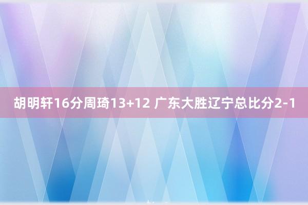 胡明轩16分周琦13+12 广东大胜辽宁总比分2-1