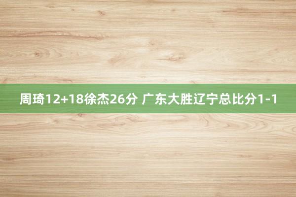 周琦12+18徐杰26分 广东大胜辽宁总比分1-1