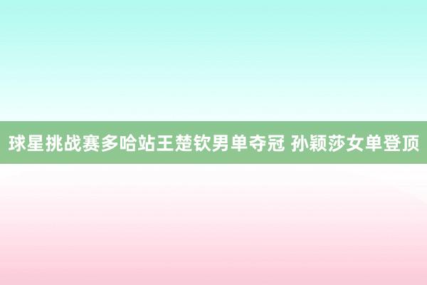 球星挑战赛多哈站王楚钦男单夺冠 孙颖莎女单登顶