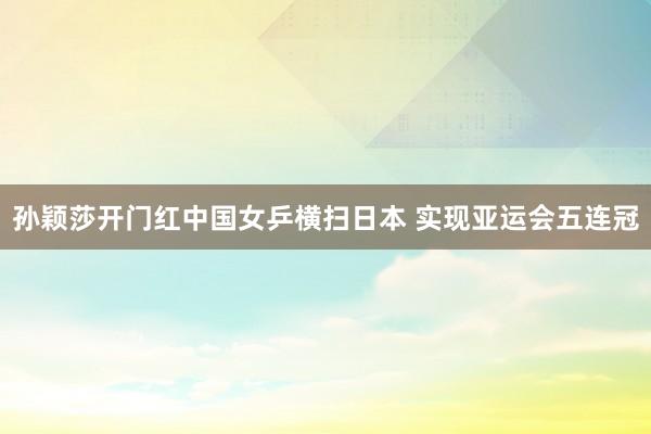 孙颖莎开门红中国女乒横扫日本 实现亚运会五连冠