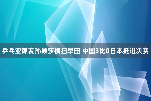 乒乓亚锦赛孙颖莎横扫早田 中国3比0日本挺进决赛