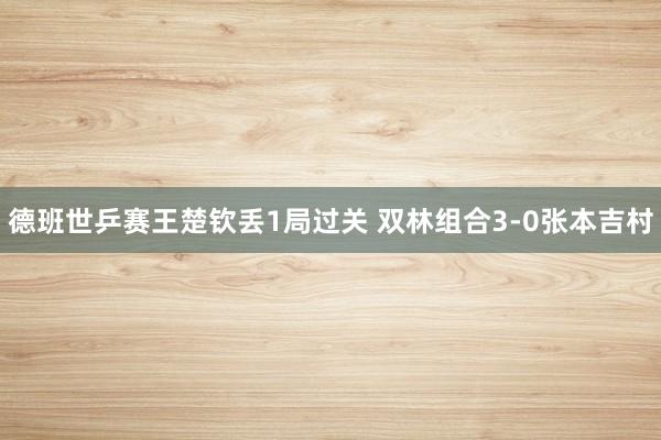 德班世乒赛王楚钦丢1局过关 双林组合3-0张本吉村