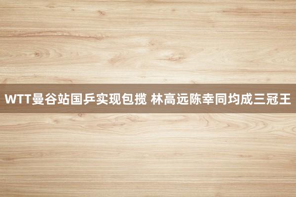 WTT曼谷站国乒实现包揽 林高远陈幸同均成三冠王