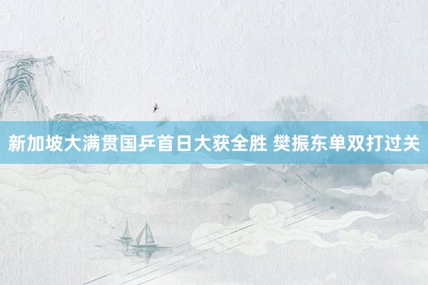 新加坡大满贯国乒首日大获全胜 樊振东单双打过关