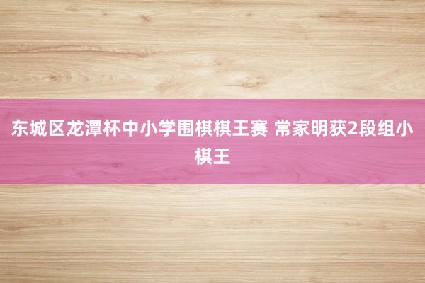 东城区龙潭杯中小学围棋棋王赛 常家明获2段组小棋王