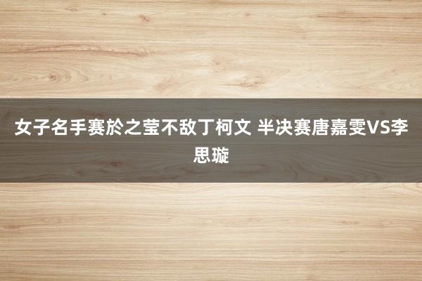 女子名手赛於之莹不敌丁柯文 半决赛唐嘉雯VS李思璇