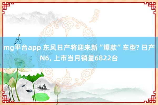 mg平台app 东风日产将迎来新“爆款”车型? 日产N6, 上市当月销量6822台