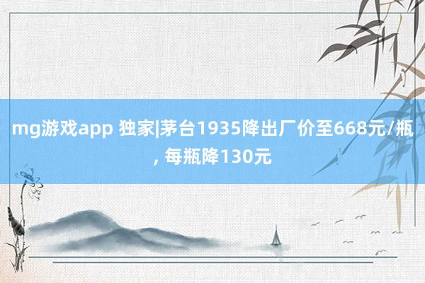 mg游戏app 独家|茅台1935降出厂价至668元/瓶, 每瓶降130元
