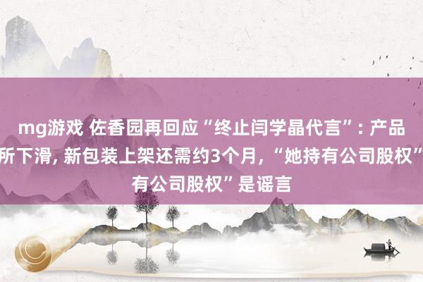 mg游戏 佐香园再回应“终止闫学晶代言”: 产品销量有所下滑, 新包装上架还需约3个月, “她持有公司股权”是谣言
