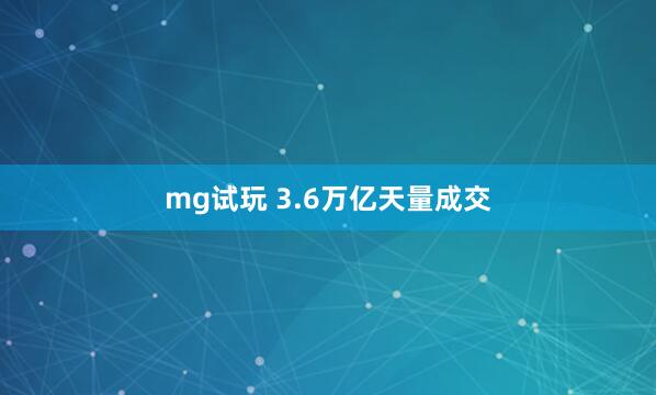 mg试玩 3.6万亿天量成交