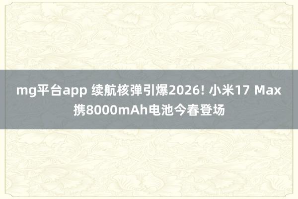 mg平台app 续航核弹引爆2026! 小米17 Max携8000mAh电池今春登场