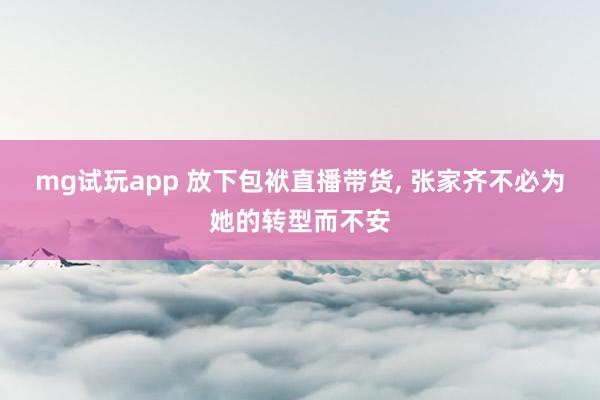 mg试玩app 放下包袱直播带货, 张家齐不必为她的转型而不安