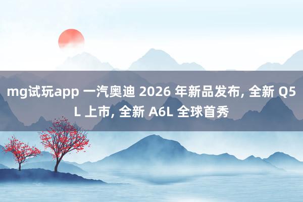 mg试玩app 一汽奥迪 2026 年新品发布, 全新 Q5L 上市, 全新 A6L 全球首秀