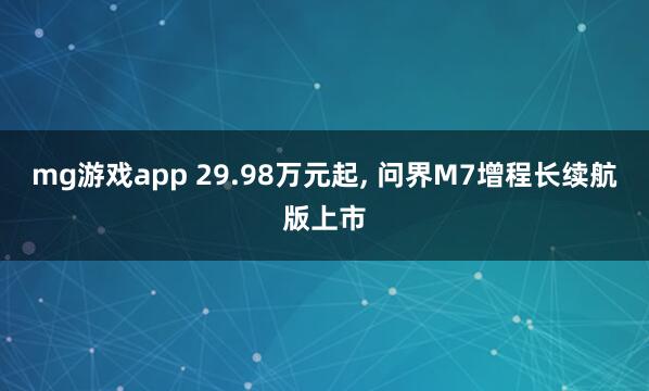 mg游戏app 29.98万元起, 问界M7增程长续航版上市