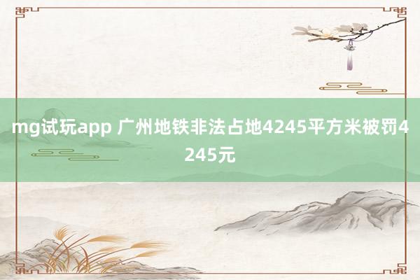 mg试玩app 广州地铁非法占地4245平方米被罚4245元