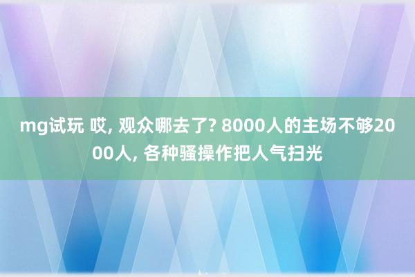 mg试玩 哎, 观众哪去了? 8000人的主场不够2000人, 各种骚操作把人气扫光