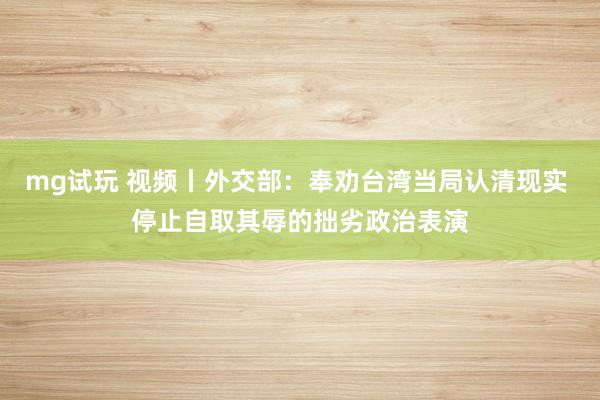 mg试玩 视频丨外交部：奉劝台湾当局认清现实 停止自取其辱的拙劣政治表演