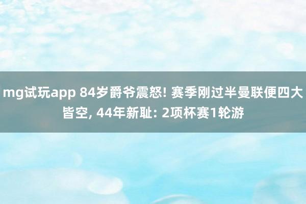 mg试玩app 84岁爵爷震怒! 赛季刚过半曼联便四大皆空, 44年新耻: 2项杯赛1轮游