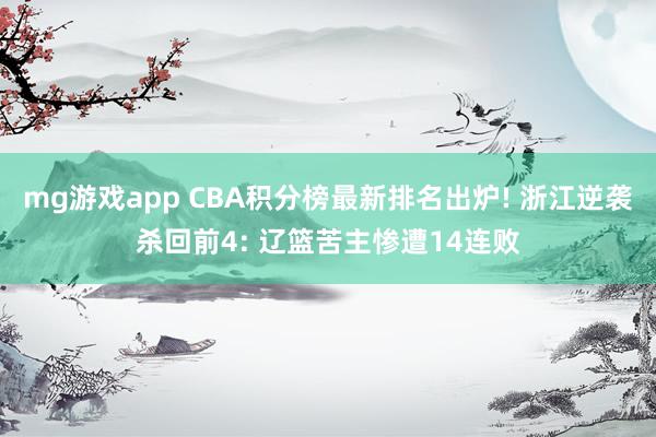 mg游戏app CBA积分榜最新排名出炉! 浙江逆袭杀回前4: 辽篮苦主惨遭14连败