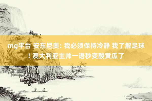 mg平台 安东尼奥: 我必须保持冷静 我了解足球! 澳大利亚主帅一语秒变酸黄瓜了