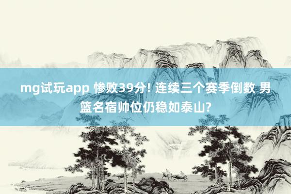 mg试玩app 惨败39分! 连续三个赛季倒数 男篮名宿帅位仍稳如泰山?