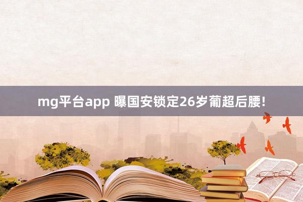 mg平台app 曝国安锁定26岁葡超后腰!