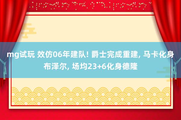 mg试玩 效仿06年建队! 爵士完成重建, 马卡化身布泽尔, 场均23+6化身德隆
