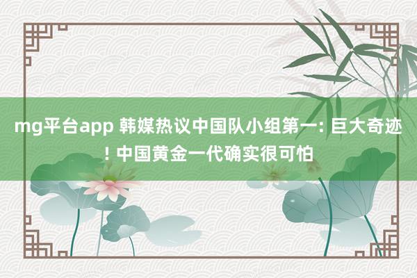 mg平台app 韩媒热议中国队小组第一: 巨大奇迹! 中国黄金一代确实很可怕