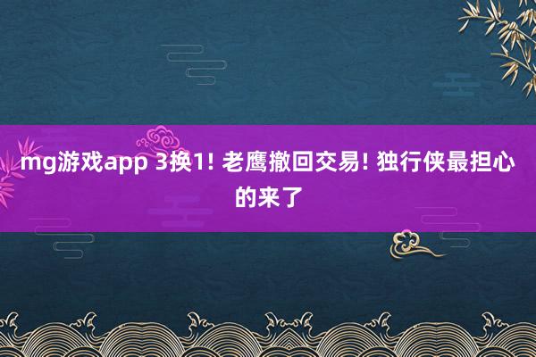 mg游戏app 3换1! 老鹰撤回交易! 独行侠最担心的来了