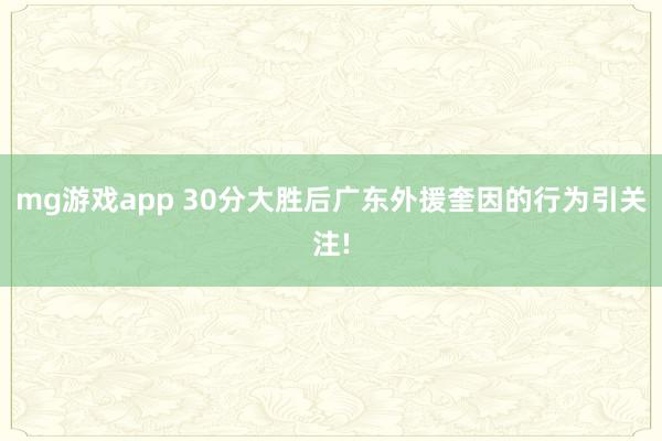 mg游戏app 30分大胜后广东外援奎因的行为引关注!