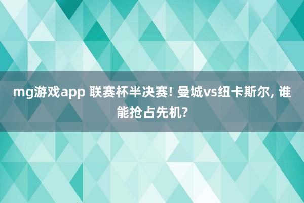 mg游戏app 联赛杯半决赛! 曼城vs纽卡斯尔, 谁能抢占先机?