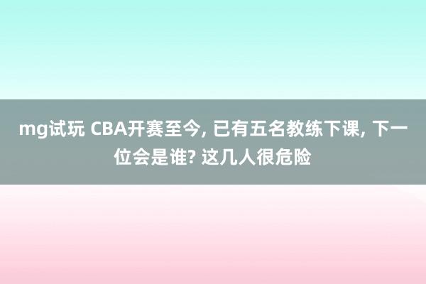 mg试玩 CBA开赛至今, 已有五名教练下课, 下一位会是谁? 这几人很危险