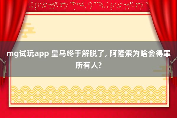 mg试玩app 皇马终于解脱了, 阿隆索为啥会得罪所有人?