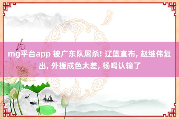 mg平台app 被广东队屠杀! 辽篮宣布, 赵继伟复出, 外援成色太差, 杨鸣认输了