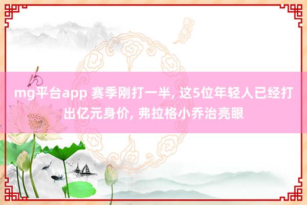 mg平台app 赛季刚打一半, 这5位年轻人已经打出亿元身价, 弗拉格小乔治亮眼