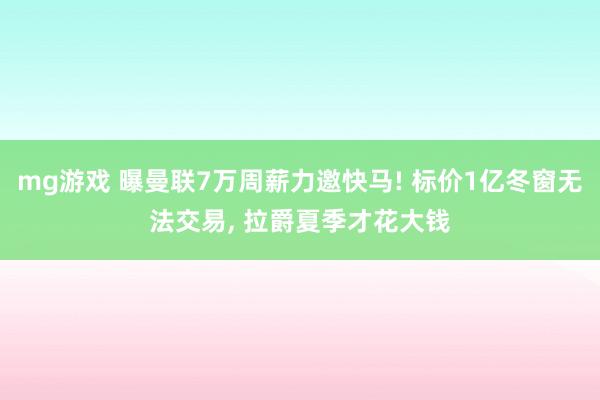 mg游戏 曝曼联7万周薪力邀快马! 标价1亿冬窗无法交易, 拉爵夏季才花大钱