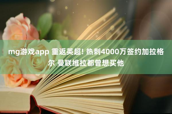 mg游戏app 重返英超! 热刺4000万签约加拉格尔 曼联维拉都曾想买他