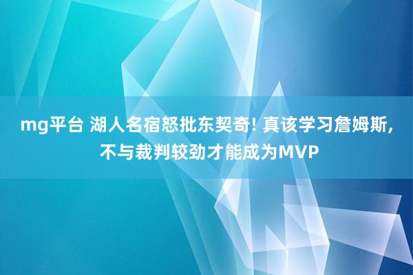 mg平台 湖人名宿怒批东契奇! 真该学习詹姆斯, 不与裁判较劲才能成为MVP