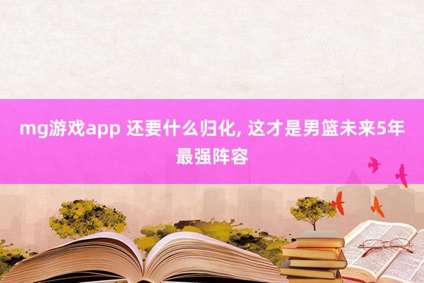 mg游戏app 还要什么归化, 这才是男篮未来5年最强阵容