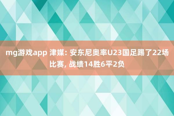 mg游戏app 津媒: 安东尼奥率U23国足踢了22场比赛, 战绩14胜6平2负