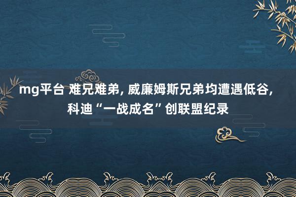 mg平台 难兄难弟, 威廉姆斯兄弟均遭遇低谷, 科迪“一战成名”创联盟纪录