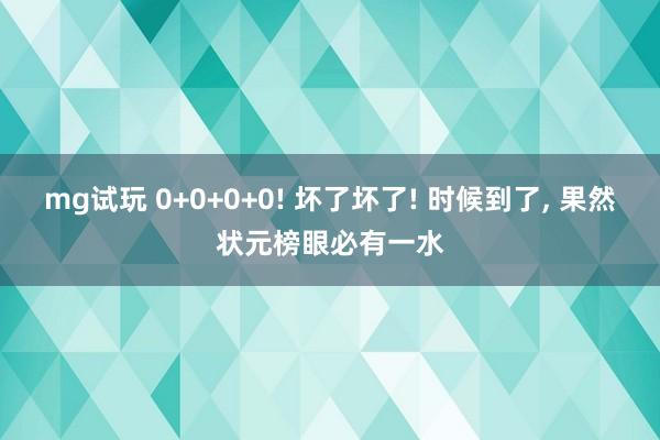 mg试玩 0+0+0+0! 坏了坏了! 时候到了, 果然状元榜眼必有一水