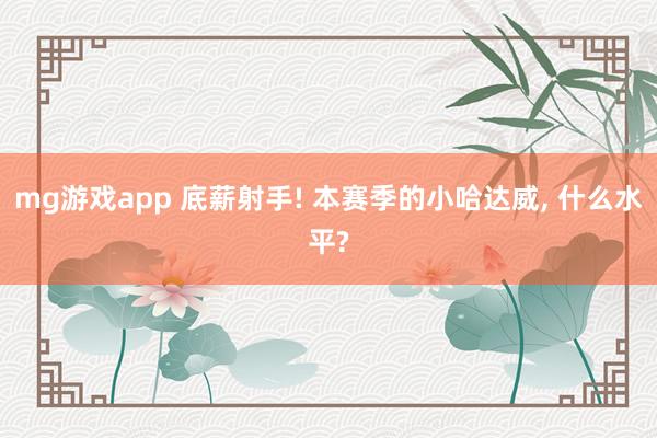 mg游戏app 底薪射手! 本赛季的小哈达威, 什么水平?