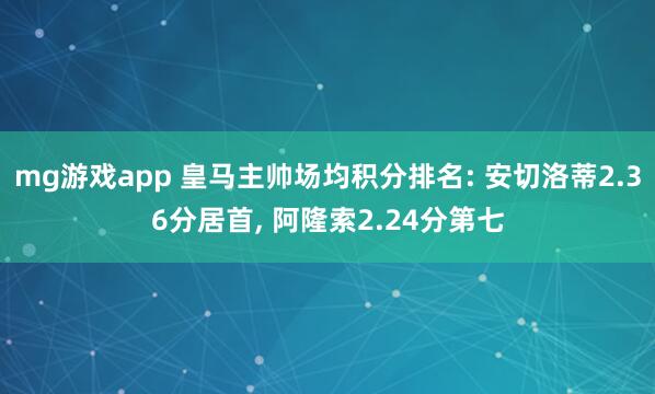mg游戏app 皇马主帅场均积分排名: 安切洛蒂2.36分居首, 阿隆索2.24分第七
