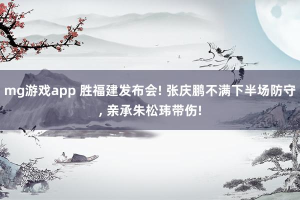 mg游戏app 胜福建发布会! 张庆鹏不满下半场防守, 亲承朱松玮带伤!