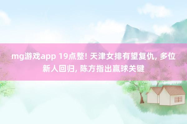 mg游戏app 19点整! 天津女排有望复仇, 多位新人回归, 陈方指出赢球关键